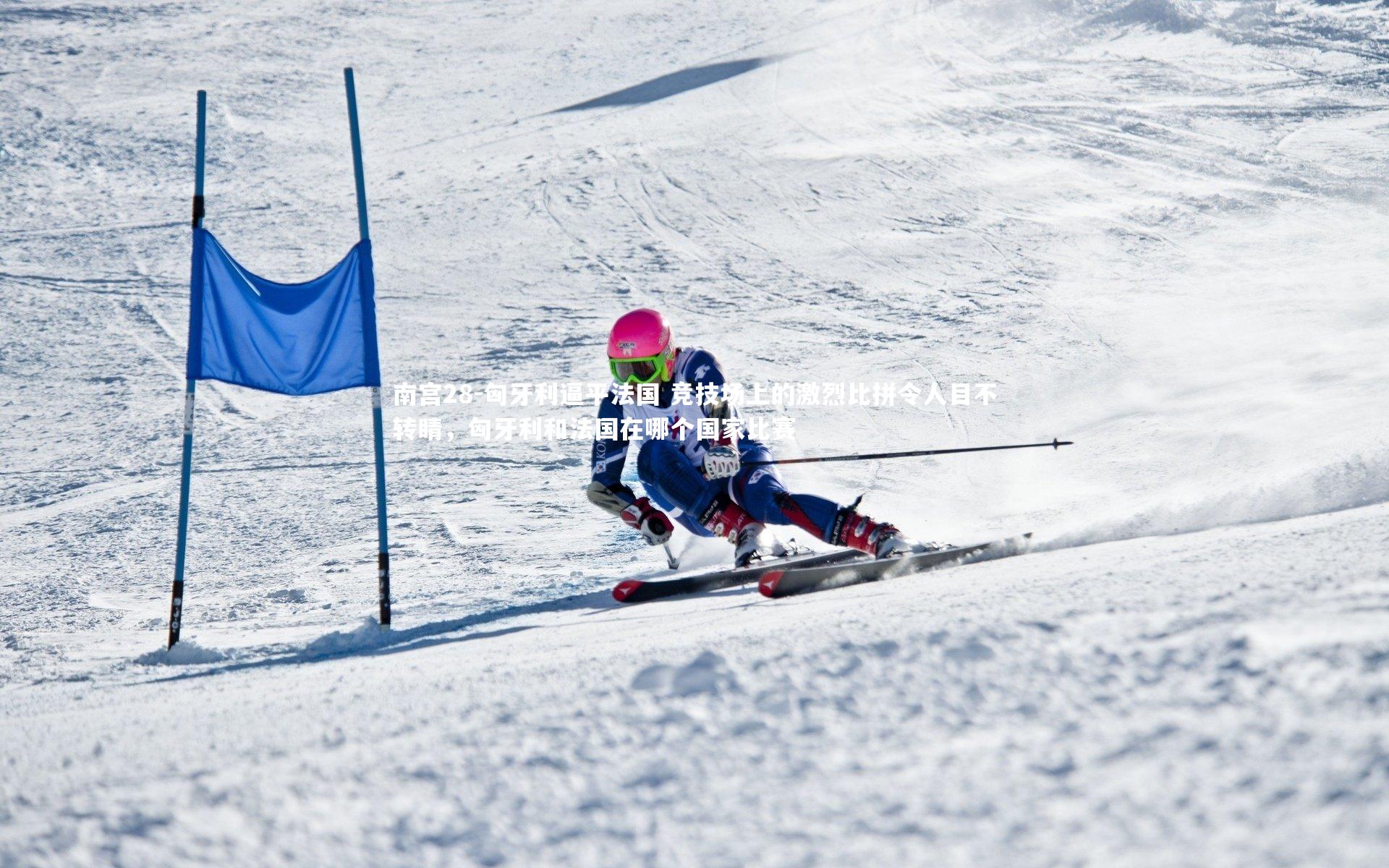 南宫28-匈牙利逼平法国 竞技场上的激烈比拼令人目不转睛，匈牙利和法国在哪个国家比赛