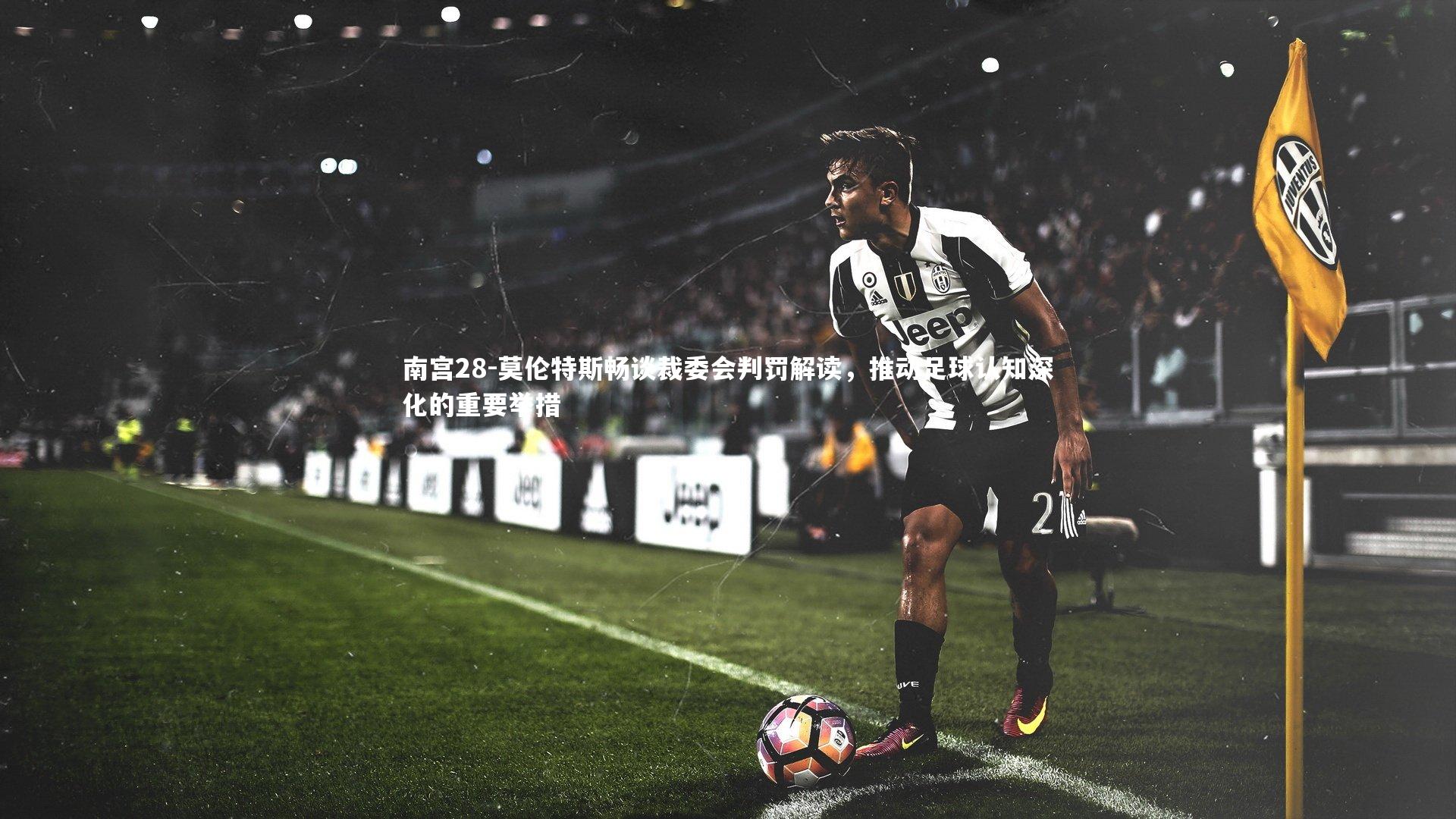 南宫28-莫伦特斯畅谈裁委会判罚解读，推动足球认知深化的重要举措