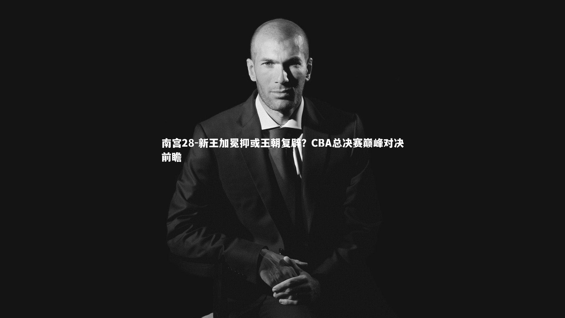 南宫28-新王加冕抑或王朝复辟？CBA总决赛巅峰对决前瞻