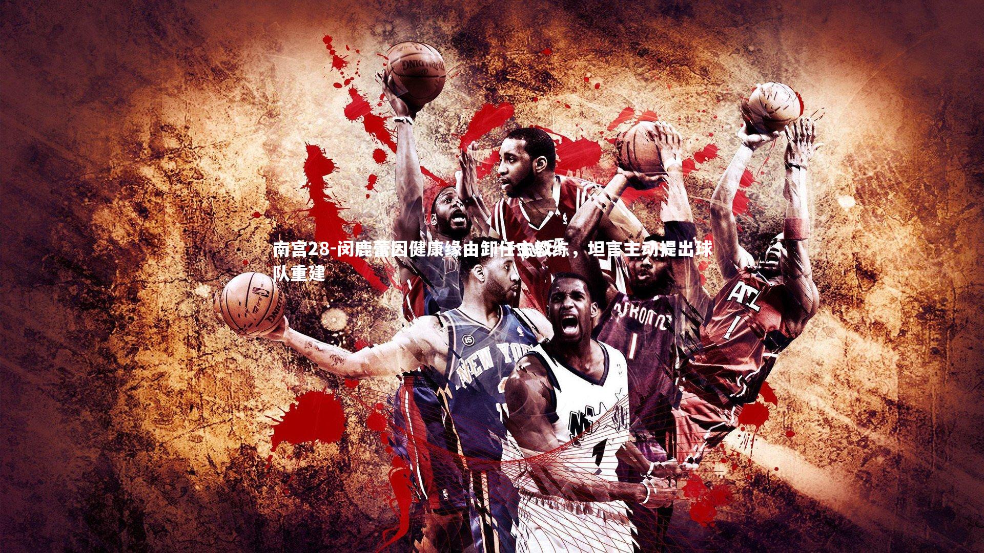 南宫28-闵鹿蕾因健康缘由卸任主教练，坦言主动提出球队重建