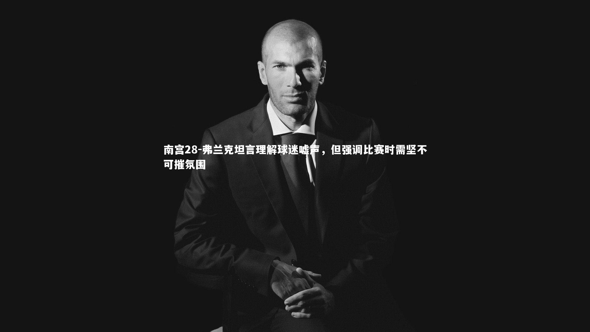 弗兰克坦言理解球迷嘘声,但强调比赛时需坚不可摧氛围