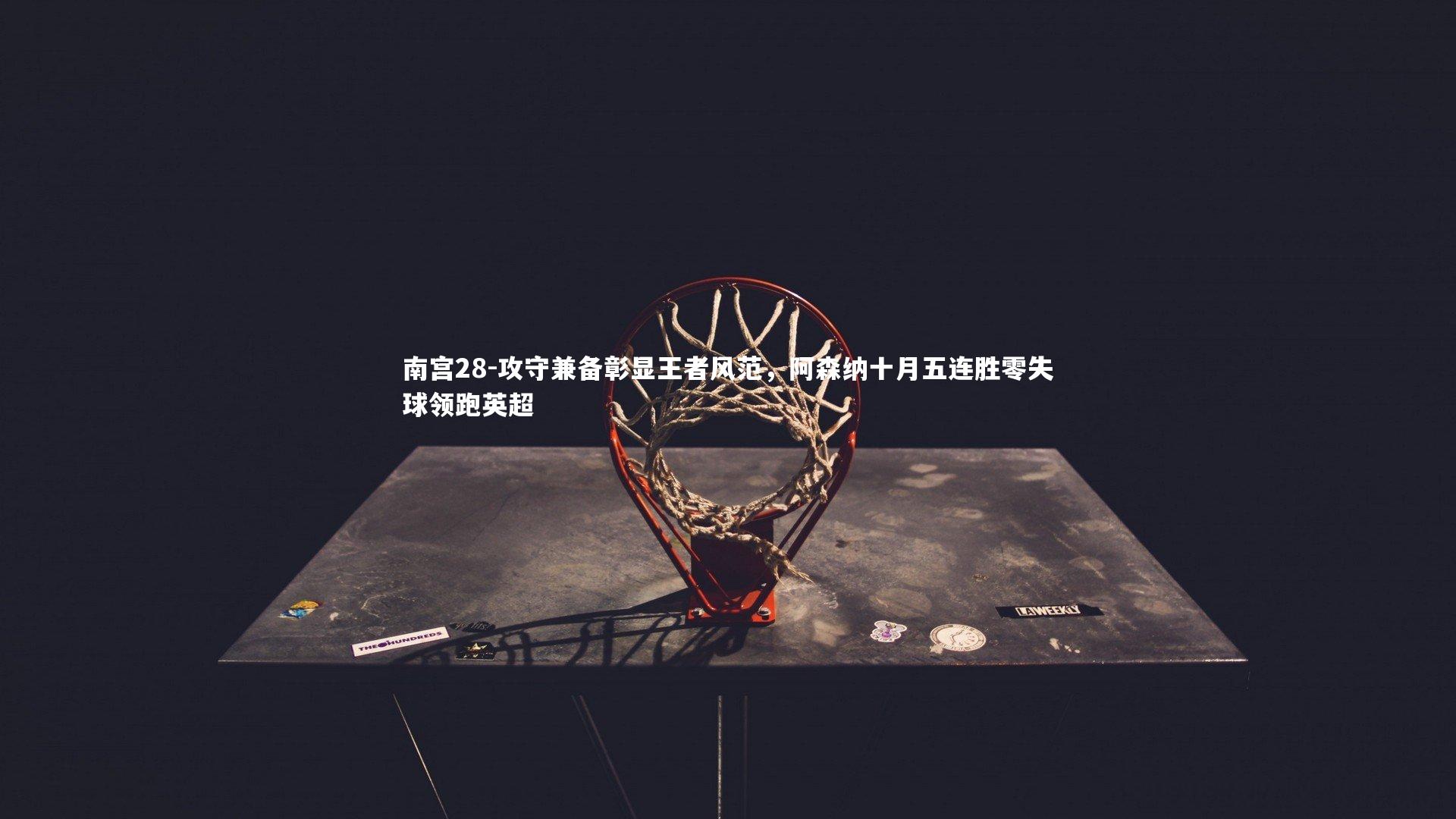 南宫28-攻守兼备彰显王者风范，阿森纳十月五连胜零失球领跑英超