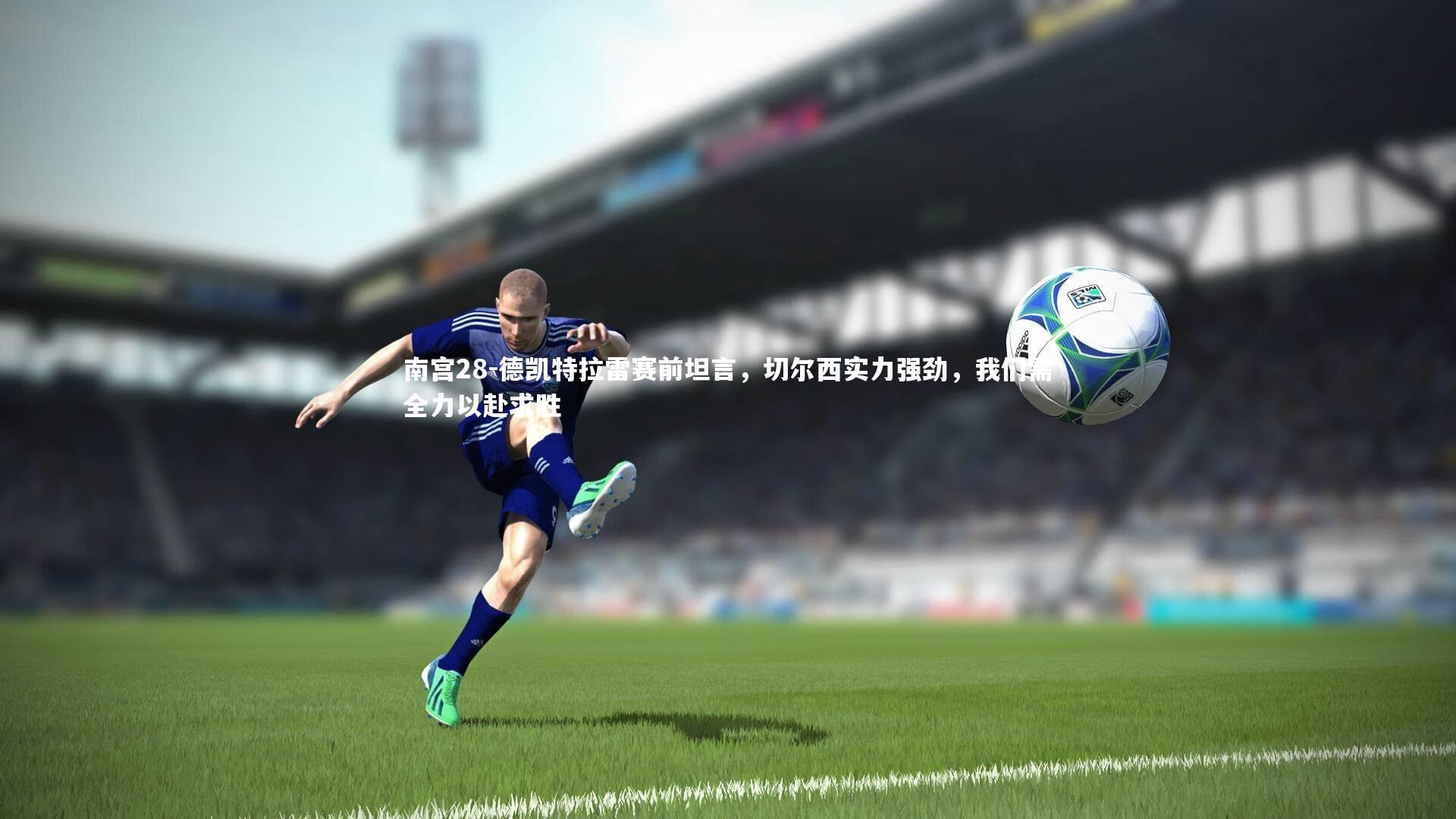 南宫28-德凯特拉雷赛前坦言，切尔西实力强劲，我们需全力以赴求胜