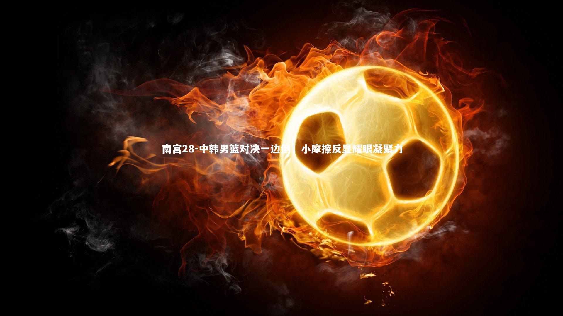 中韩男篮对决一边倒，小摩擦反显耀眼凝聚力